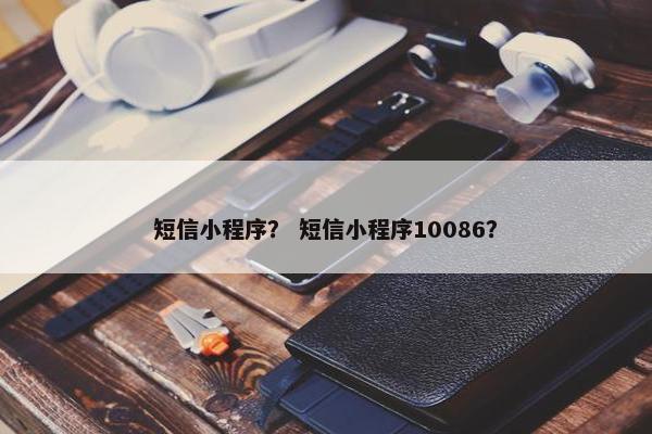 短信小程序？ 短信小程序10086？