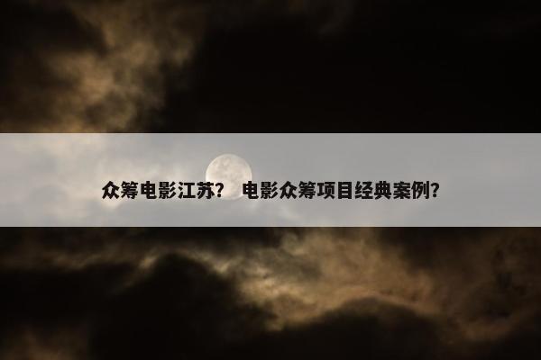 众筹电影江苏？ 电影众筹项目经典案例？