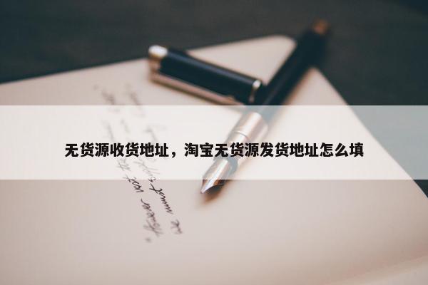 无货源收货地址，淘宝无货源发货地址怎么填