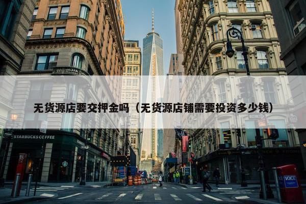 无货源店要交押金吗（无货源店铺需要投资多少钱）