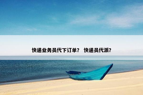 快递业务员代下订单？ 快递员代派？