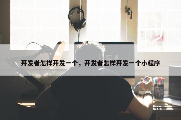 开发者怎样开发一个，开发者怎样开发一个小程序