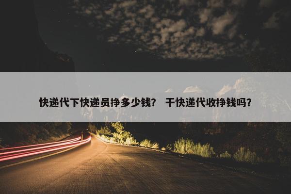 快递代下快递员挣多少钱？ 干快递代收挣钱吗？