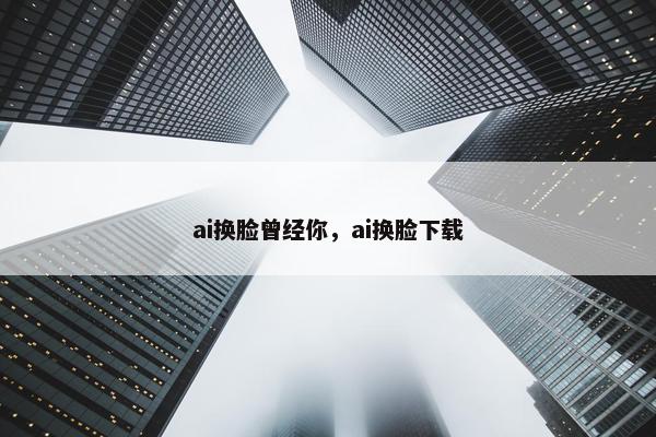 ai换脸曾经你，ai换脸下载
