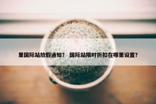 里国际站放假通知？ 国际站限时折扣在哪里设置？
