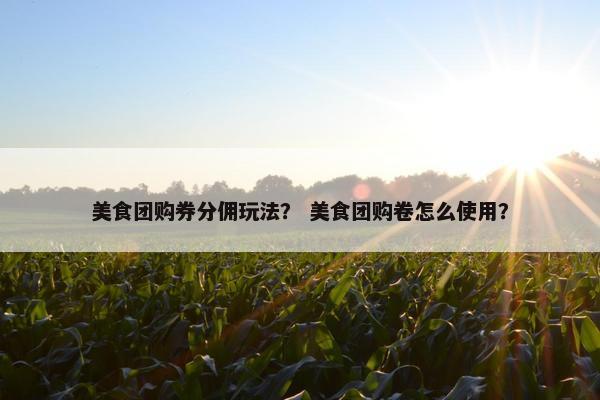 美食团购券分佣玩法？ 美食团购卷怎么使用？