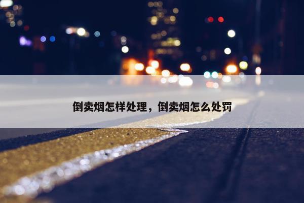 倒卖烟怎样处理，倒卖烟怎么处罚