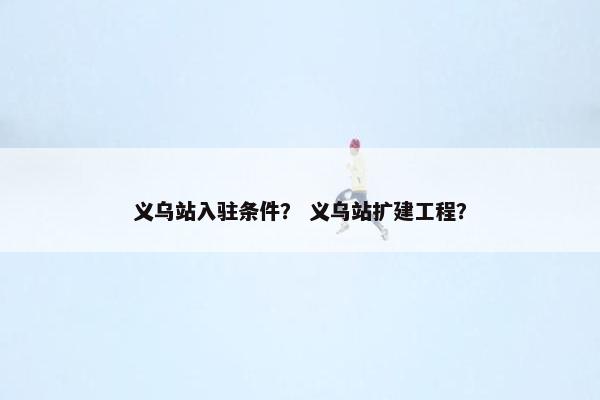 义乌站入驻条件？ 义乌站扩建工程？