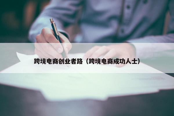 跨境电商创业者路（跨境电商成功人士）