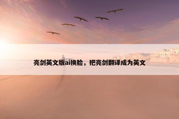 亮剑英文版ai换脸，把亮剑翻译成为英文