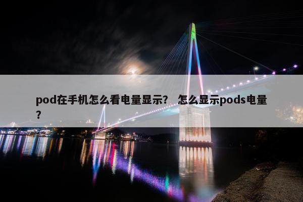 pod在手机怎么看电量显示？ 怎么显示pods电量？