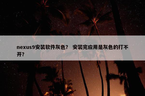 nexus9安装软件灰色？ 安装完应用是灰色的打不开？