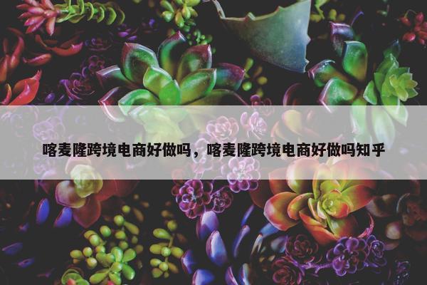 喀麦隆跨境电商好做吗，喀麦隆跨境电商好做吗知乎