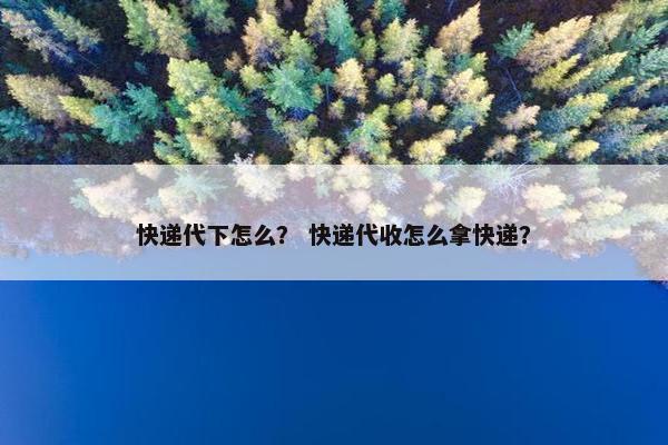 快递代下怎么？ 快递代收怎么拿快递？