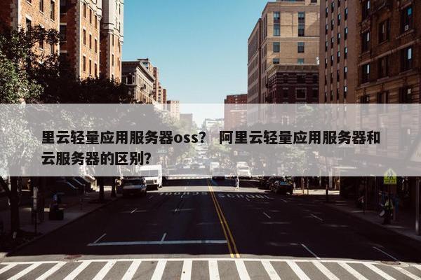里云轻量应用服务器oss？ 阿里云轻量应用服务器和云服务器的区别？