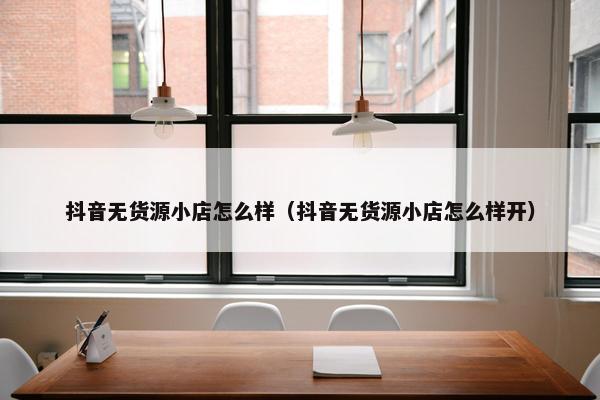 抖音无货源小店怎么样（抖音无货源小店怎么样开）