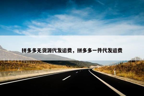 拼多多无货源代发运费，拼多多一件代发运费