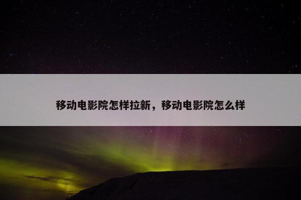 移动电影院怎样拉新，移动电影院怎么样