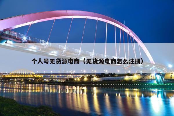 个人号无货源电商（无货源电商怎么注册）