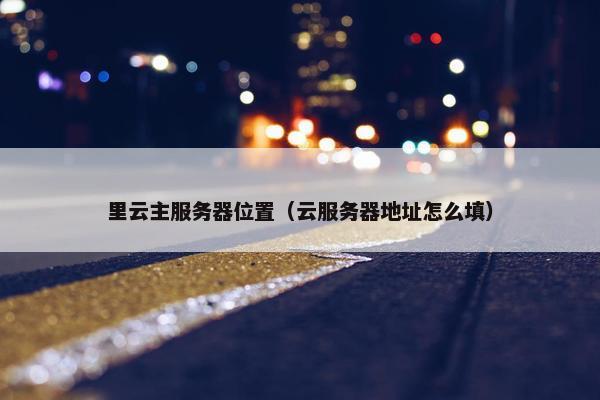 里云主服务器位置（云服务器地址怎么填）