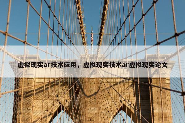 虚拟现实ar技术应用，虚拟现实技术ar虚拟现实论文