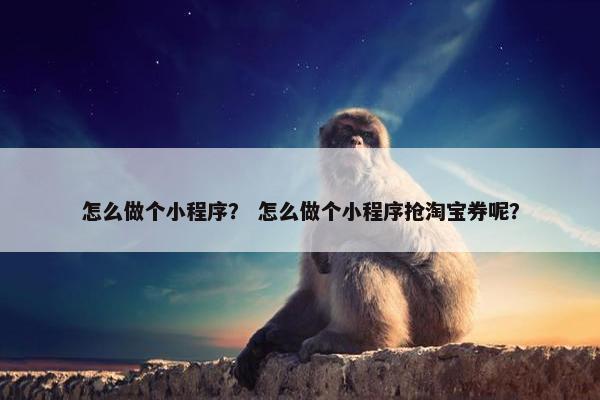 怎么做个小程序？ 怎么做个小程序抢淘宝券呢？