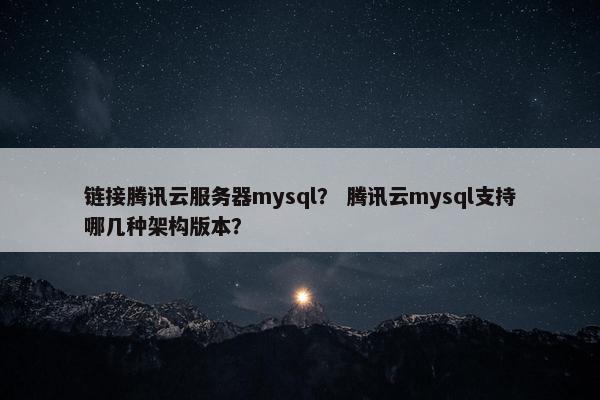 链接腾讯云服务器mysql？ 腾讯云mysql支持哪几种架构版本？