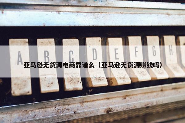 亚马逊无货源电商靠谱么（亚马逊无货源赚钱吗）