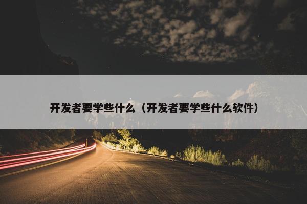 开发者要学些什么（开发者要学些什么软件）