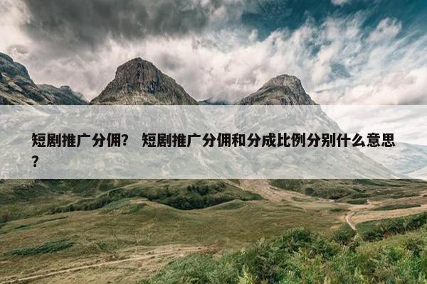 短剧推广分佣？ 短剧推广分佣和分成比例分别什么意思？