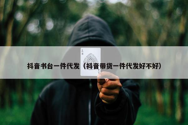 抖音书台一件代发（抖音带货一件代发好不好）