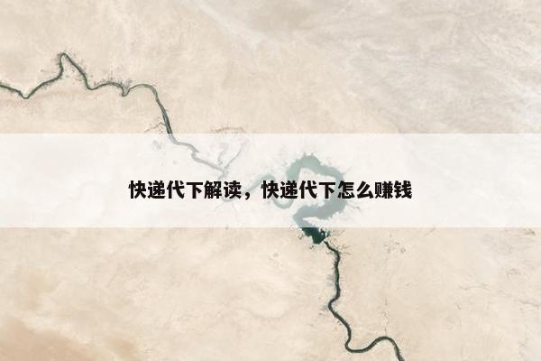 快递代下解读，快递代下怎么赚钱