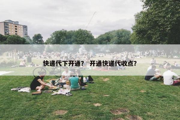 快递代下开通？ 开通快递代收点？