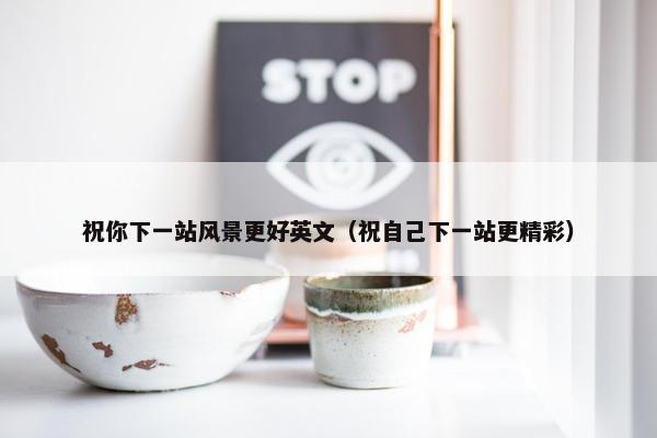 祝你下一站风景更好英文（祝自己下一站更精彩）