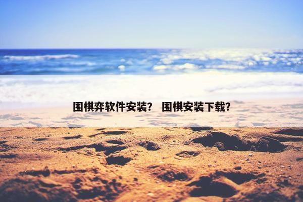 围棋弈软件安装？ 围棋安装下载？
