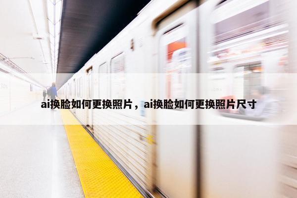 ai换脸如何更换照片，ai换脸如何更换照片尺寸
