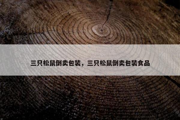 三只松鼠倒卖包装，三只松鼠倒卖包装食品