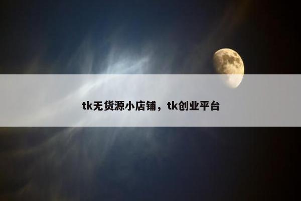 tk无货源小店铺，tk创业平台