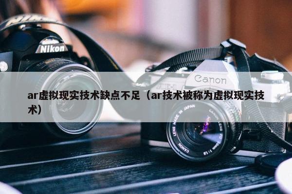 ar虚拟现实技术缺点不足（ar技术被称为虚拟现实技术）