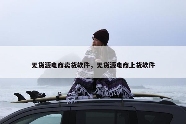 无货源电商卖货软件，无货源电商上货软件
