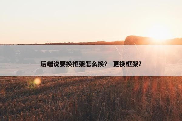 后端说要换框架怎么换？ 更换框架？