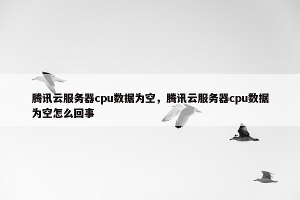 腾讯云服务器cpu数据为空，腾讯云服务器cpu数据为空怎么回事