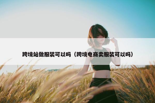 跨境站做服装可以吗（跨境电商卖服装可以吗）