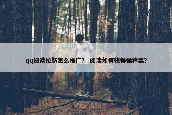 qq阅读拉新怎么推广？ 阅读如何获得推荐票？