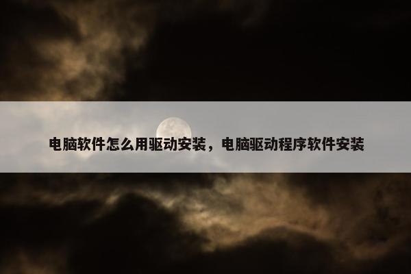 电脑软件怎么用驱动安装，电脑驱动程序软件安装
