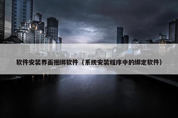 软件安装界面捆绑软件（系统安装程序中的绑定软件）