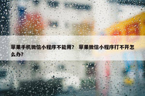 苹果手机微信小程序不能用？ 苹果微信小程序打不开怎么办？