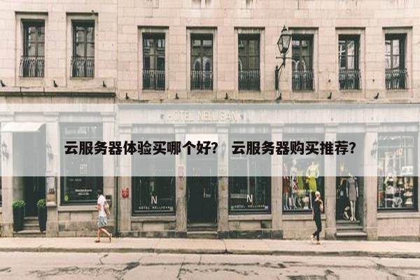 云服务器体验买哪个好？ 云服务器购买推荐？