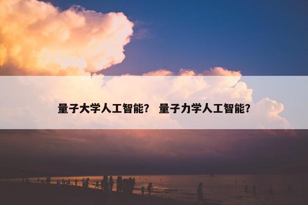 量子大学人工智能？ 量子力学人工智能？