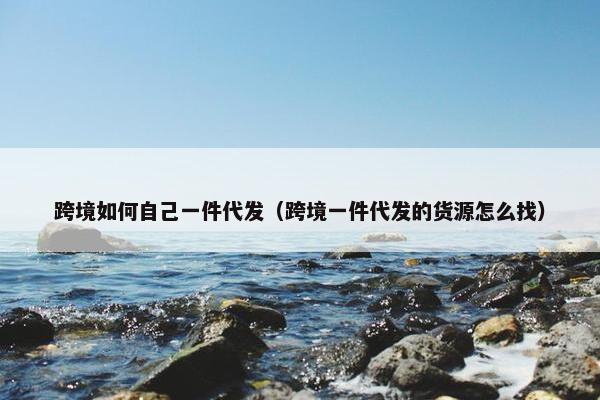 跨境如何自己一件代发（跨境一件代发的货源怎么找）